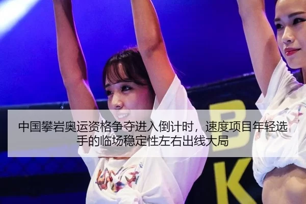中国攀岩奥运资格争夺进入倒计时，速度项目年轻选手的临场稳定性左右出线大局